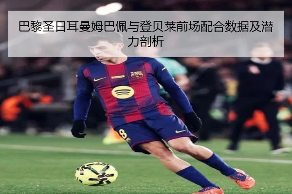 巴黎圣日耳曼姆巴佩与登贝莱前场配合数据及潜力剖析（starsports）